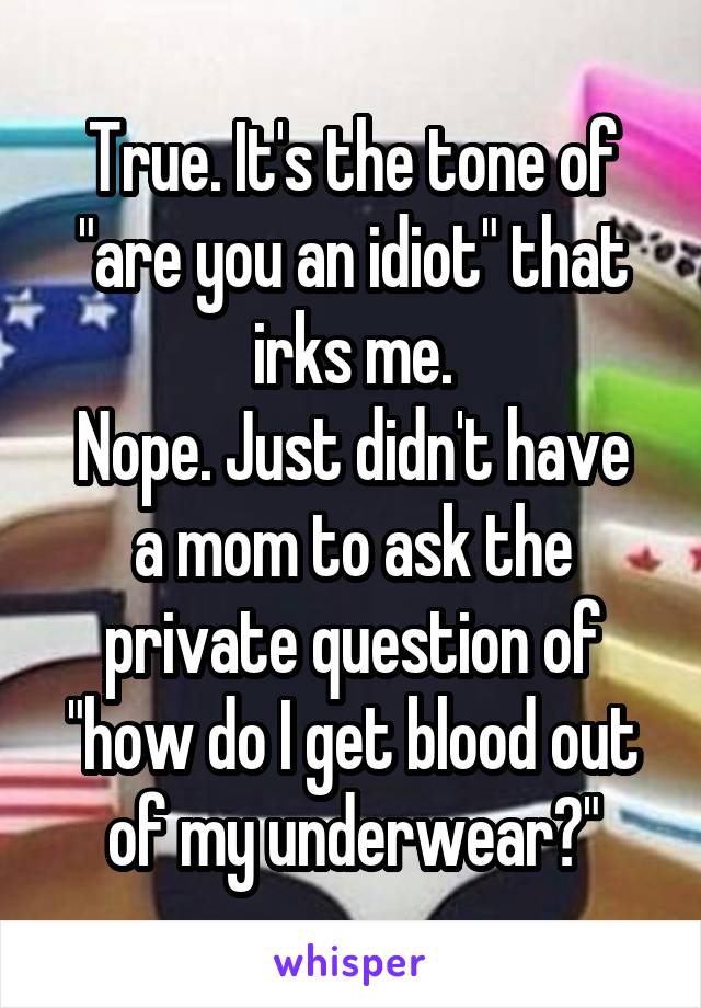 True. It's the tone of "are you an idiot" that irks me.
Nope. Just didn't have a mom to ask the private question of "how do I get blood out of my underwear?"