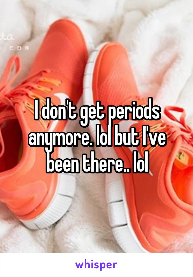 I don't get periods anymore. lol but I've been there.. lol