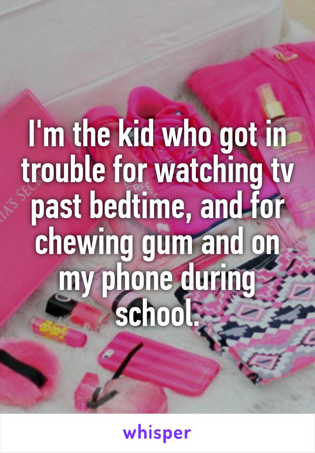 I'm the kid who got in trouble for watching tv past bedtime, and for chewing gum and on my phone during school.