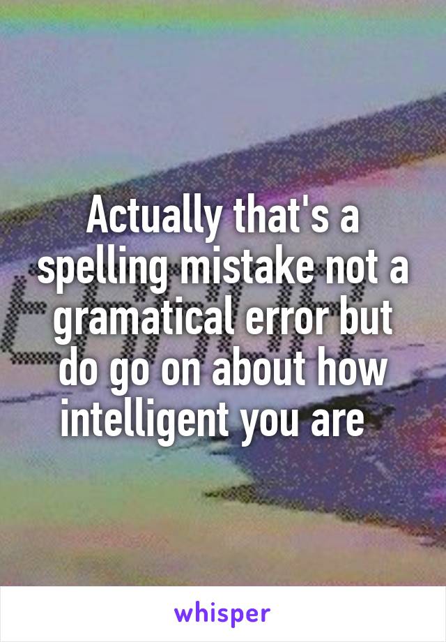 Actually that's a spelling mistake not a gramatical error but do go on about how intelligent you are  