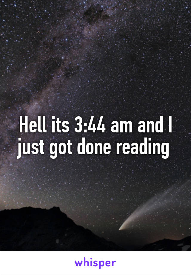 Hell its 3:44 am and I just got done reading 