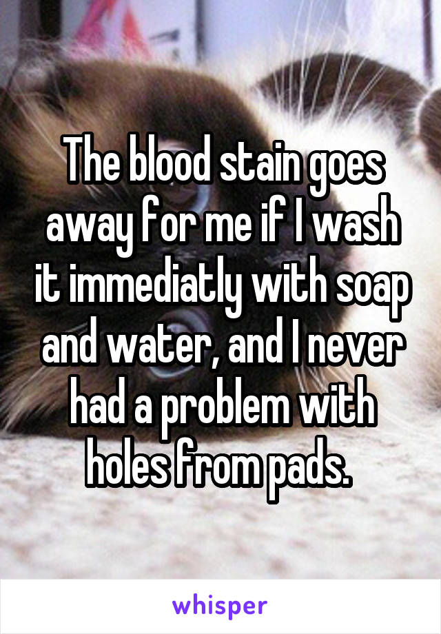 The blood stain goes away for me if I wash it immediatly with soap and water, and I never had a problem with holes from pads. 