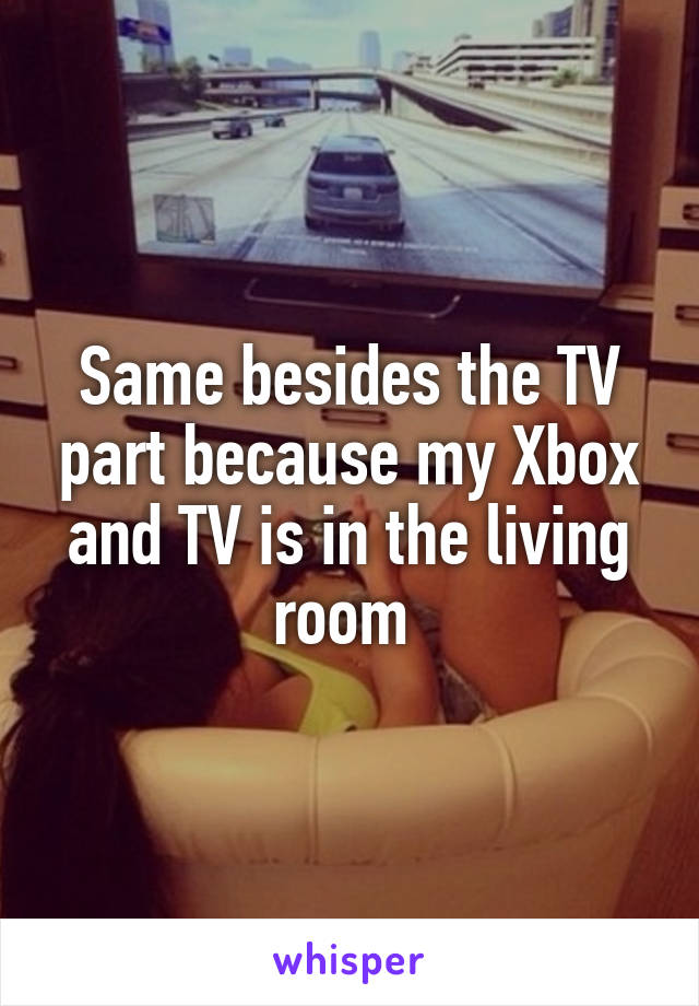 Same besides the TV part because my Xbox and TV is in the living room 