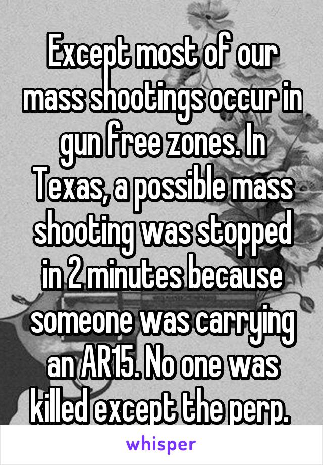 Except most of our mass shootings occur in gun free zones. In Texas, a possible mass shooting was stopped in 2 minutes because someone was carrying an AR15. No one was killed except the perp. 