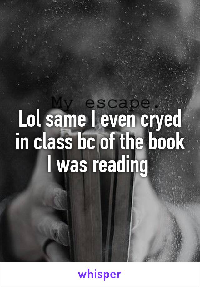 Lol same I even cryed in class bc of the book I was reading 