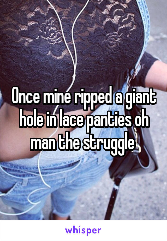 Once mine ripped a giant hole in lace panties oh man the struggle 