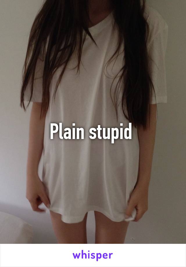 Plain stupid 