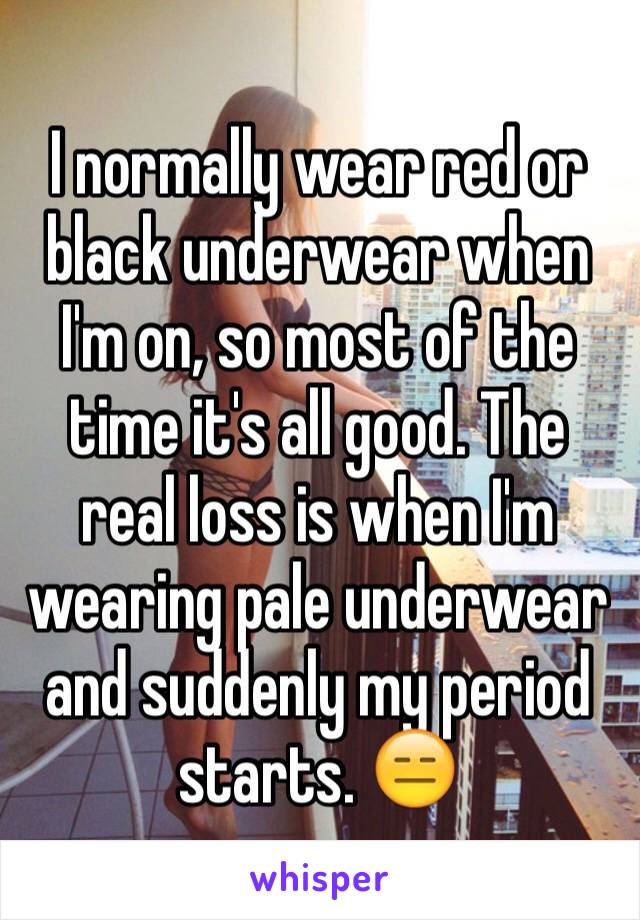 I normally wear red or black underwear when I'm on, so most of the time it's all good. The real loss is when I'm wearing pale underwear and suddenly my period starts. 😑