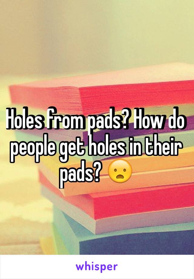 Holes from pads? How do people get holes in their pads? 😦