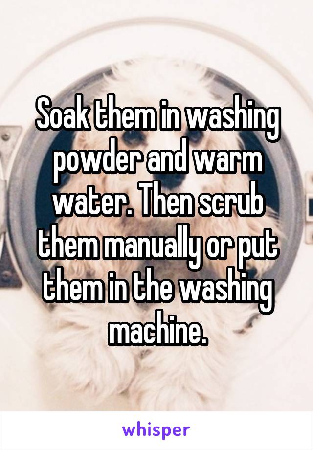 Soak them in washing powder and warm water. Then scrub them manually or put them in the washing machine.