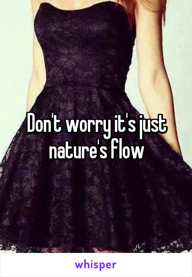 Don't worry it's just nature's flow