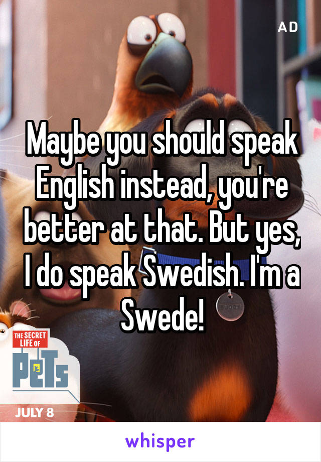 Maybe you should speak English instead, you're better at that. But yes, I do speak Swedish. I'm a Swede!