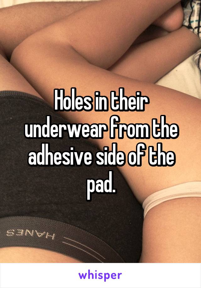 Holes in their underwear from the adhesive side of the pad.