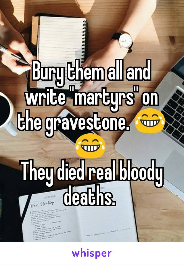 Bury them all and write "martyrs" on the gravestone. 😂😂 
They died real bloody deaths. 