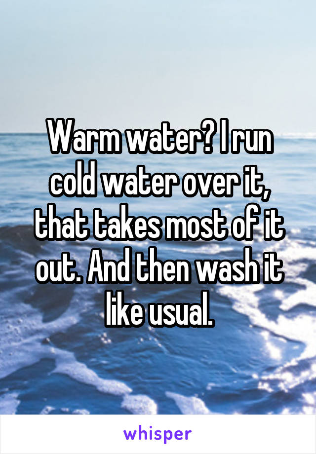 Warm water? I run cold water over it, that takes most of it out. And then wash it like usual.