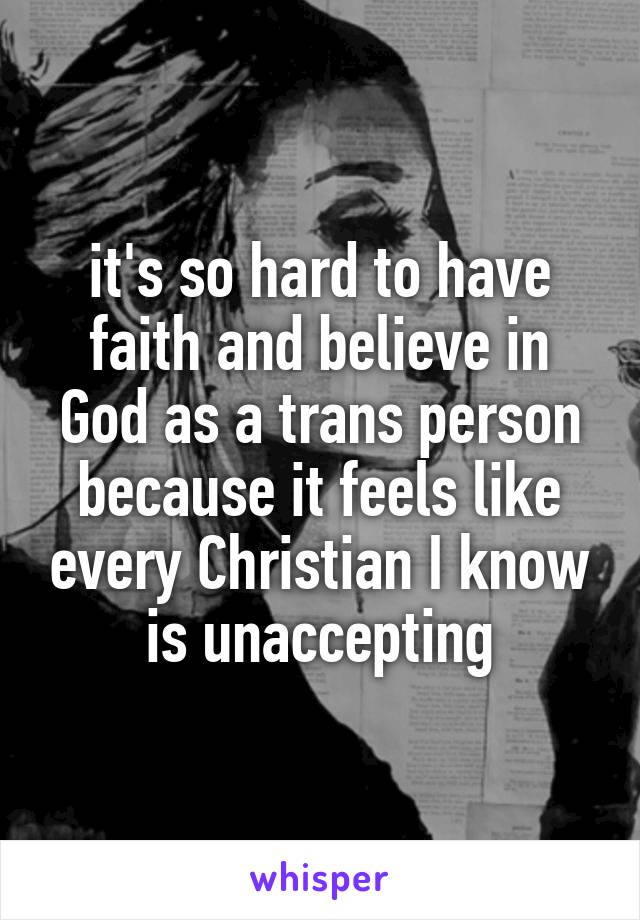 it's so hard to have faith and believe in God as a trans person because it feels like every Christian I know is unaccepting