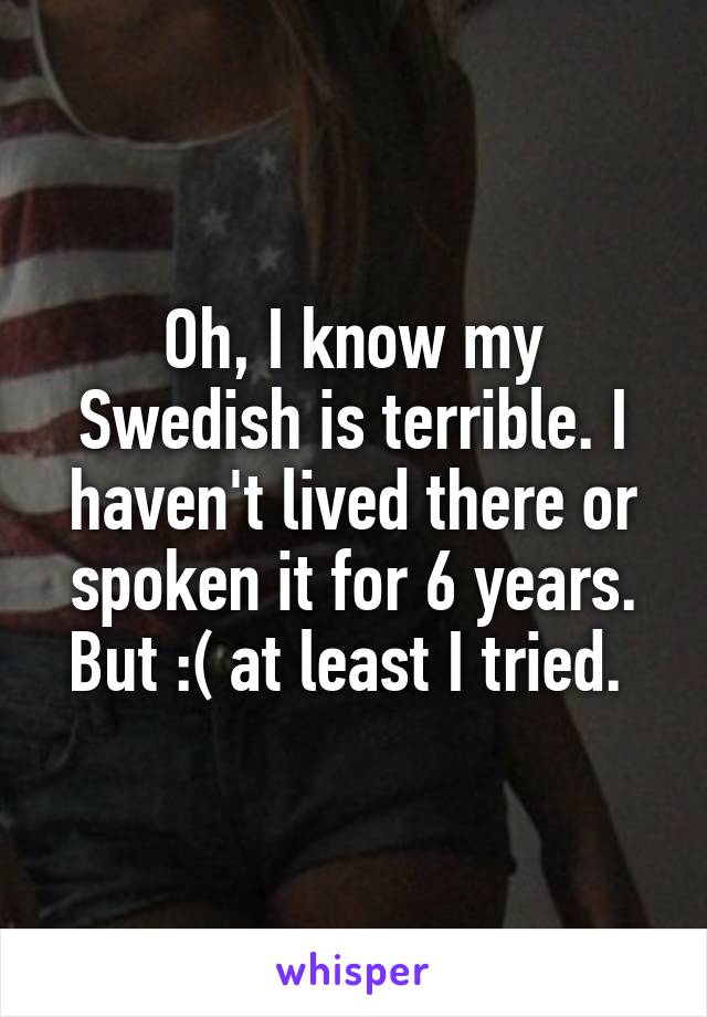 Oh, I know my Swedish is terrible. I haven't lived there or spoken it for 6 years. But :( at least I tried. 