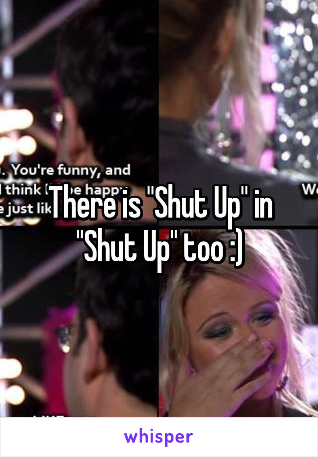 There is "Shut Up" in "Shut Up" too :)