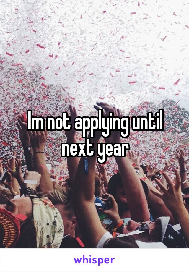 Im not applying until next year