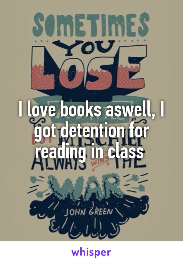 I love books aswell, I got detention for reading in class 