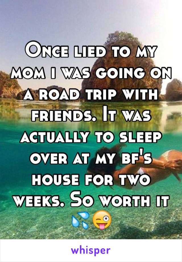 Once lied to my mom i was going on a road trip with friends. It was actually to sleep over at my bf's house for two weeks. So worth it 💦😜