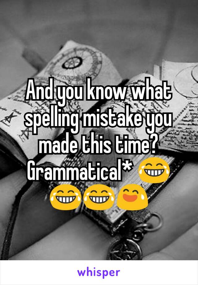 And you know what spelling mistake you made this time? Grammatical* 😂😂😂😅