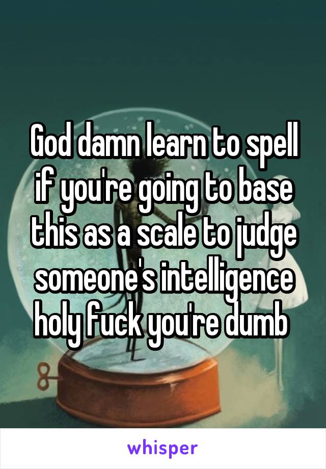 God damn learn to spell if you're going to base this as a scale to judge someone's intelligence holy fuck you're dumb 