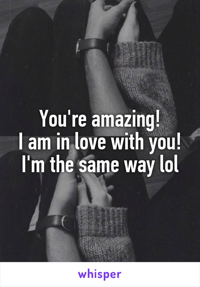 You're amazing!
I am in love with you!
I'm the same way lol