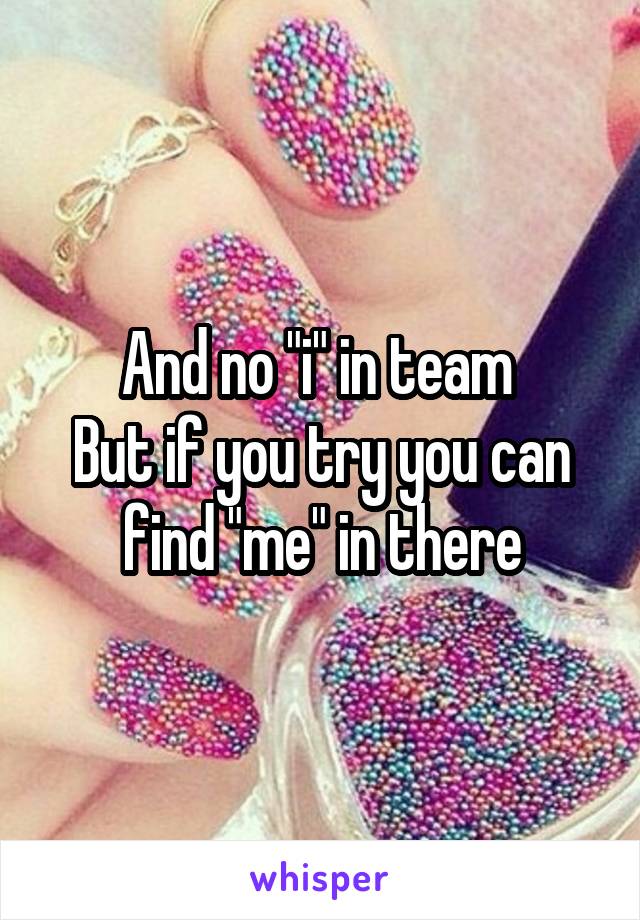 And no "i" in team 
But if you try you can find "me" in there