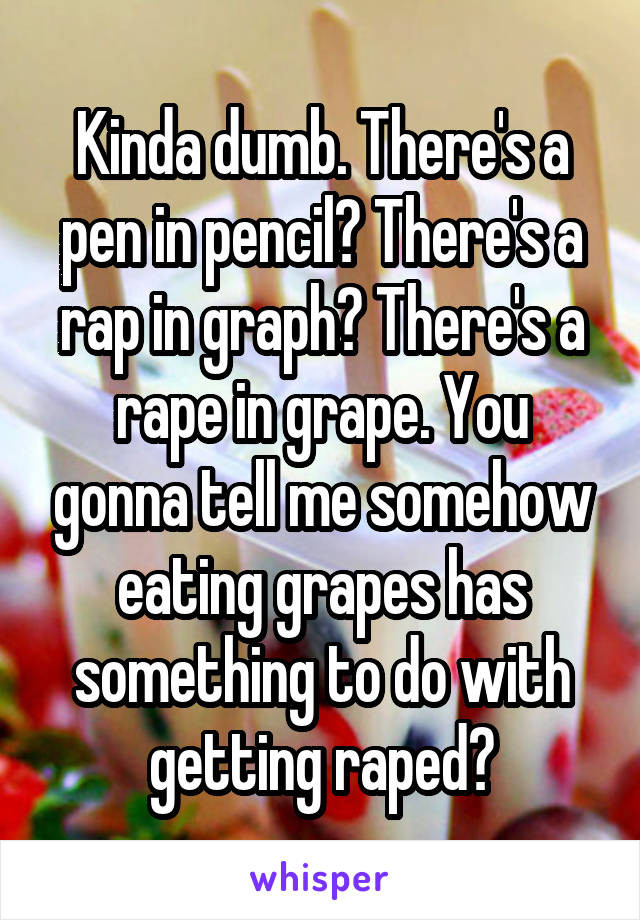 Kinda dumb. There's a pen in pencil? There's a rap in graph? There's a rape in grape. You gonna tell me somehow eating grapes has something to do with getting raped?