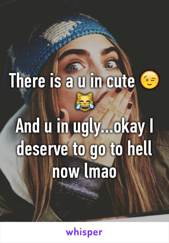 There is a u in cute 😉😹
And u in ugly...okay I deserve to go to hell now lmao