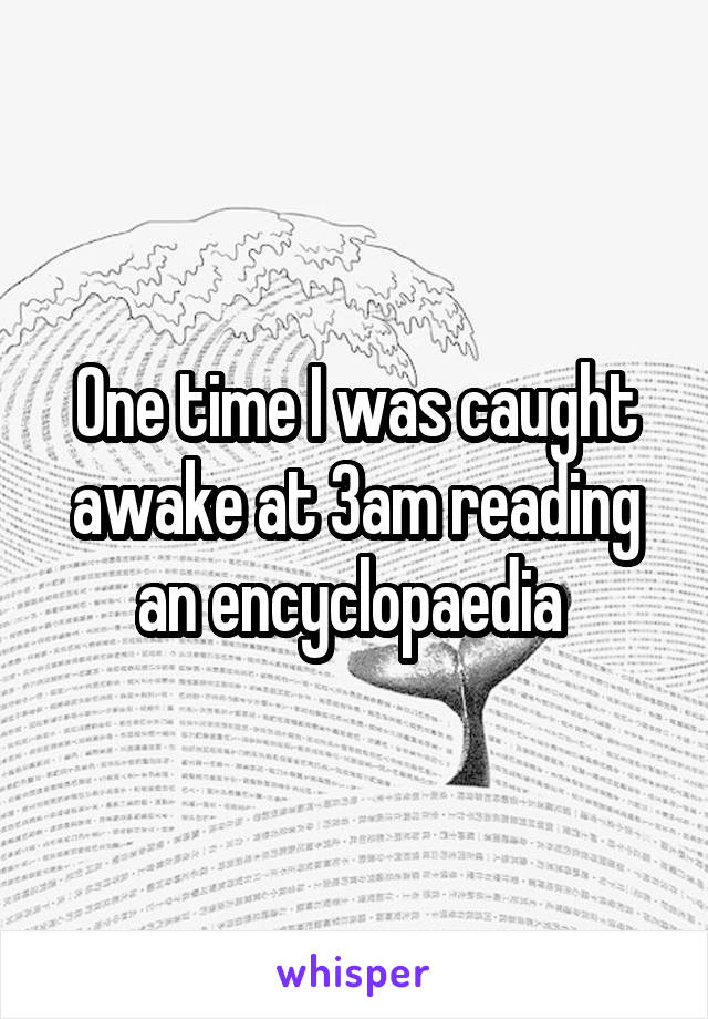 One time I was caught awake at 3am reading an encyclopaedia 