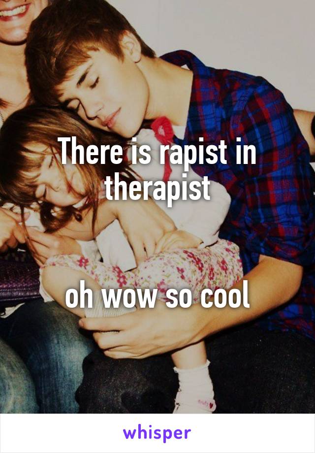 There is rapist in therapist


oh wow so cool