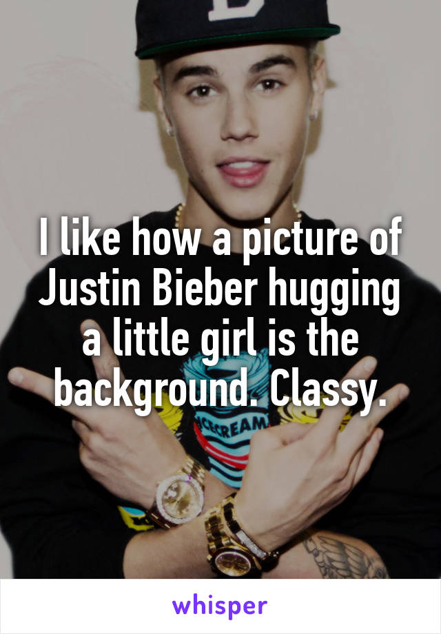 I like how a picture of Justin Bieber hugging a little girl is the background. Classy.