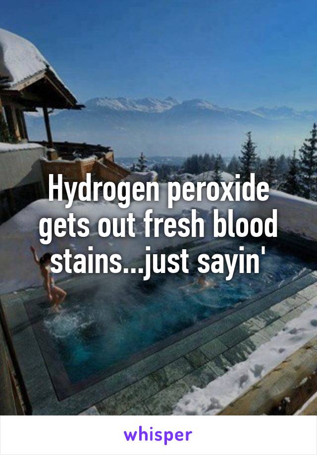 Hydrogen peroxide gets out fresh blood stains...just sayin'