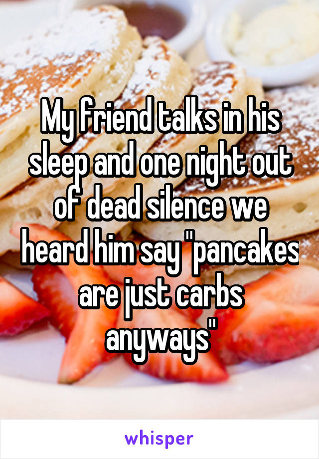 My friend talks in his sleep and one night out of dead silence we heard him say "pancakes are just carbs anyways"