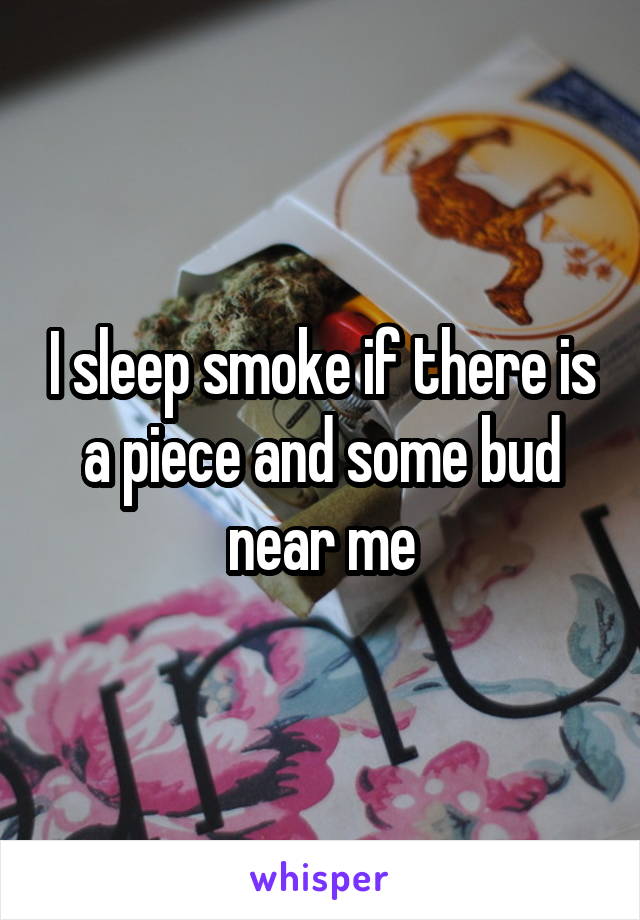 I sleep smoke if there is a piece and some bud near me