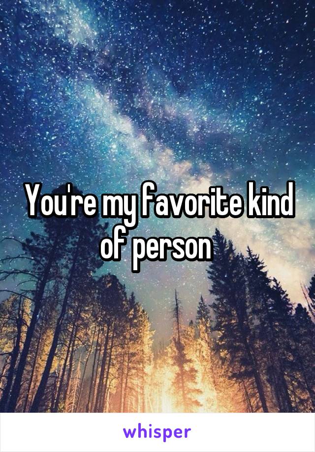 You're my favorite kind of person 