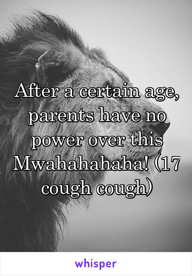 After a certain age, parents have no power over this Mwahahahaha! (17 cough cough)