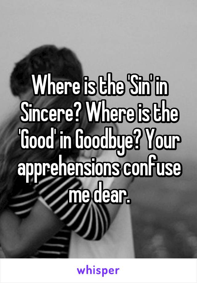 Where is the 'Sin' in Sincere? Where is the 'Good' in Goodbye? Your apprehensions confuse me dear.