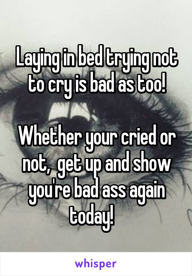 Laying in bed trying not to cry is bad as too!

Whether your cried or not,  get up and show you're bad ass again today!   
