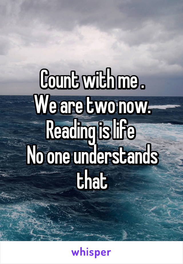 Count with me .
We are two now.
Reading is life 
No one understands that