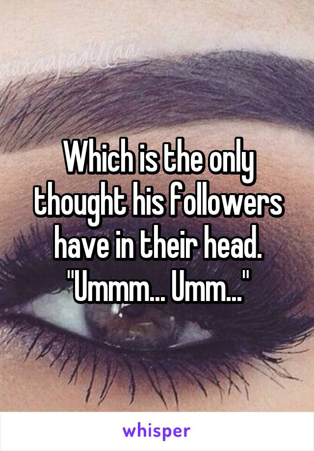 Which is the only thought his followers have in their head. "Ummm... Umm..."