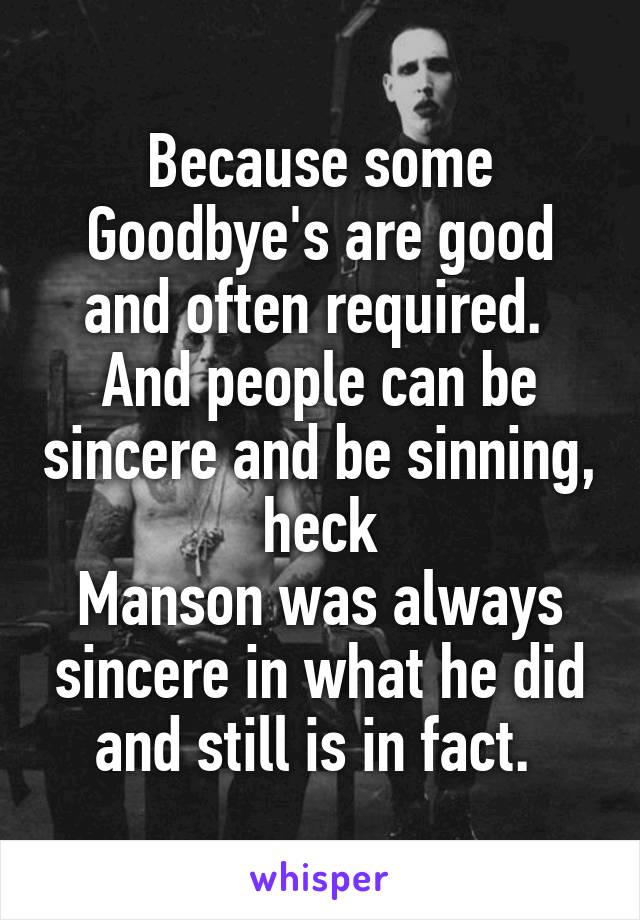 Because some Goodbye's are good and often required. 
And people can be sincere and be sinning, heck
Manson was always sincere in what he did and still is in fact. 