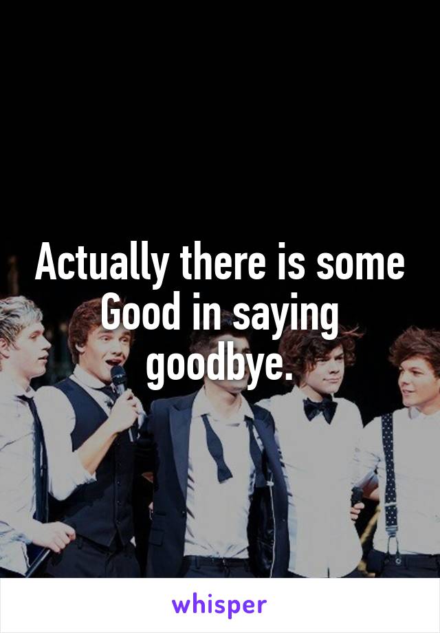 Actually there is some Good in saying goodbye.