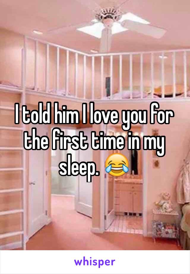 I told him I love you for the first time in my sleep. 😂