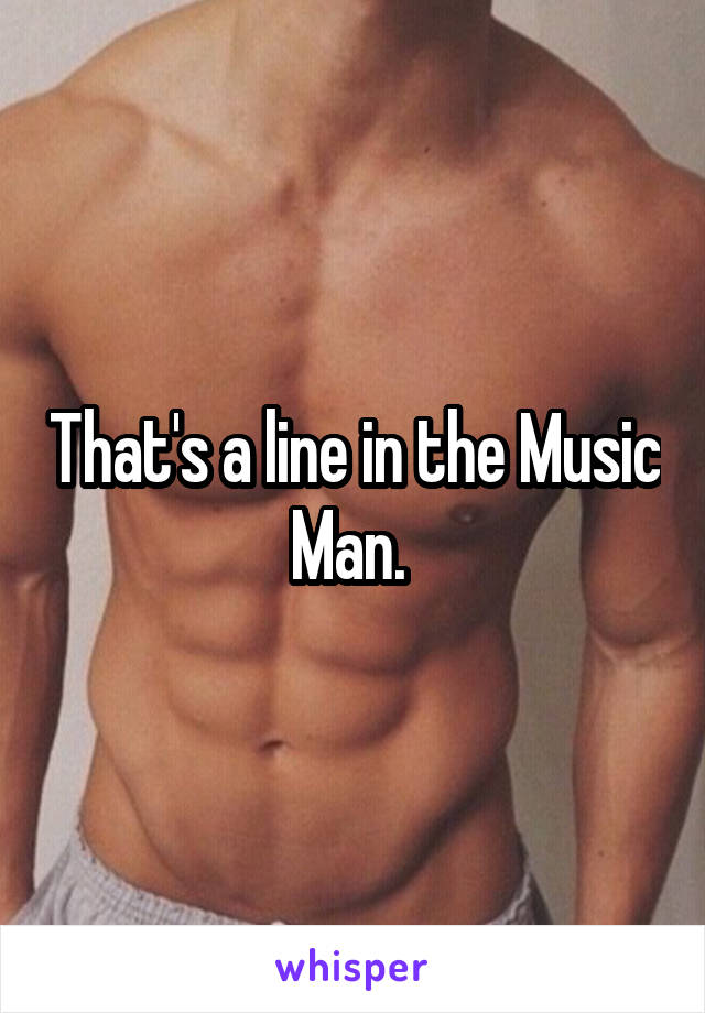 That's a line in the Music Man. 