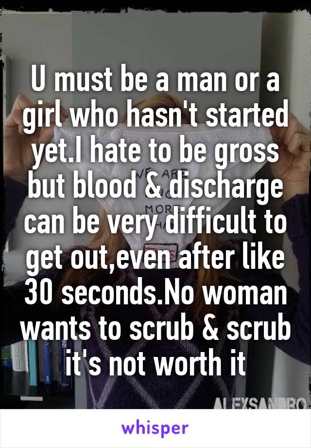 U must be a man or a girl who hasn't started yet.I hate to be gross but blood & discharge can be very difficult to get out,even after like 30 seconds.No woman wants to scrub & scrub it's not worth it