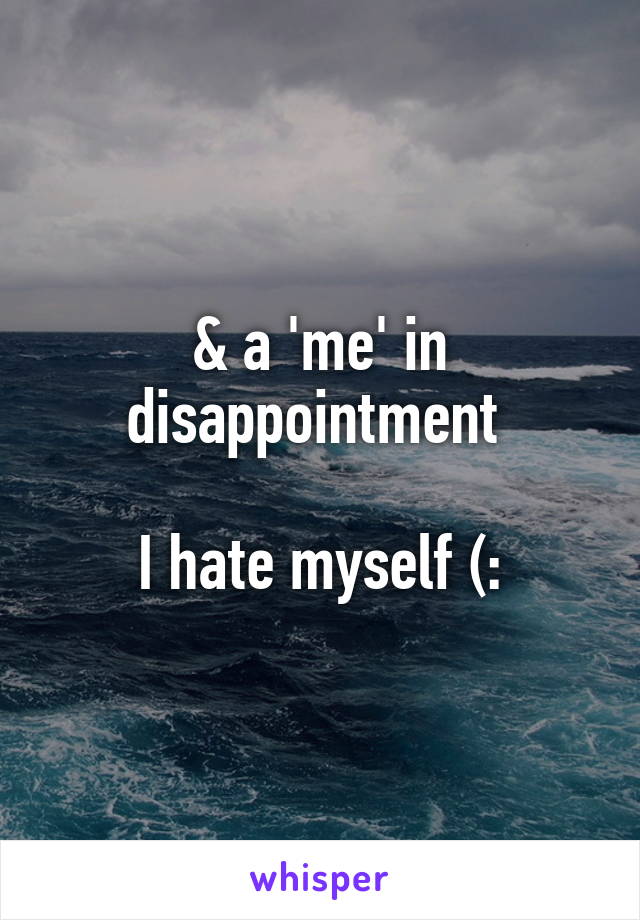 & a 'me' in disappointment 

I hate myself (: