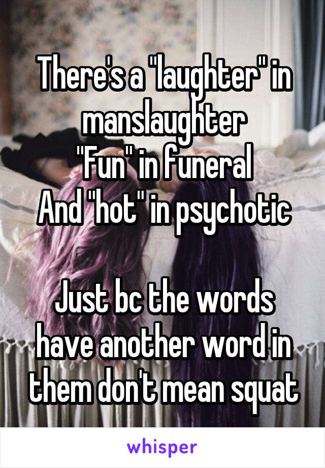 There's a "laughter" in manslaughter
"Fun" in funeral
And "hot" in psychotic

Just bc the words have another word in them don't mean squat